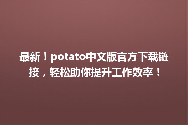 🚀 最新！potato中文版官方下载链接，轻松助你提升工作效率！