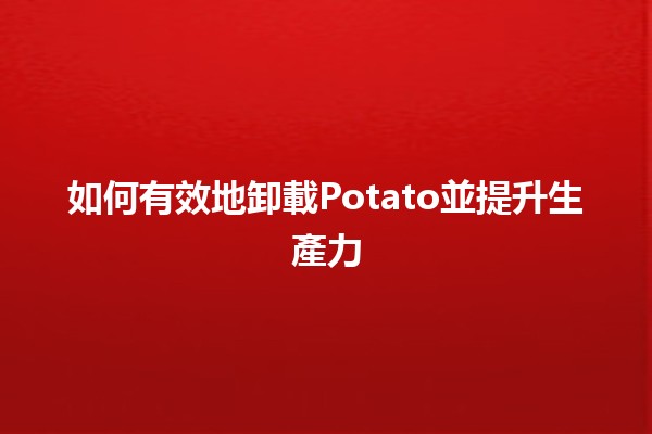 如何有效地卸載Potato並提升生產力🍟✨