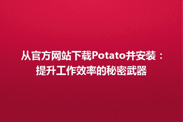 💻 从官方网站下载Potato并安装：提升工作效率的秘密武器 🥔