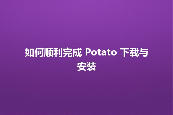 如何顺利完成 Potato 下载与安装 🥔💻