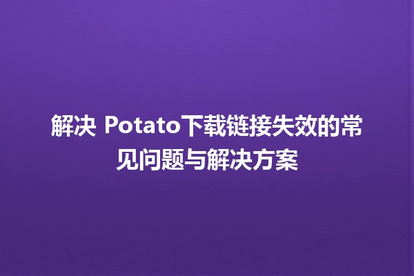 解决🔧 Potato下载链接失效的常见问题与解决方案