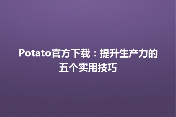 Potato官方下载🔥：提升生产力的五个实用技巧