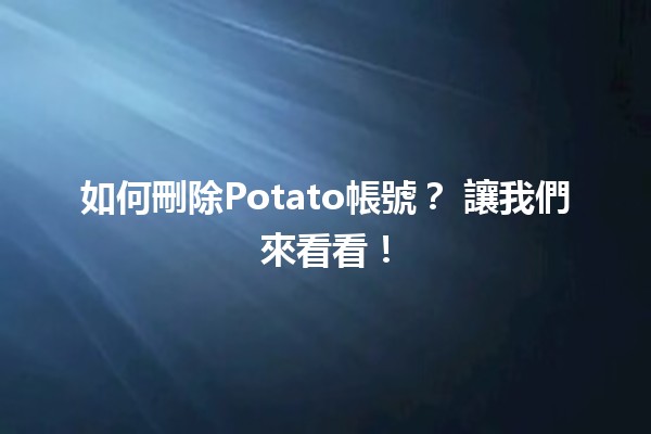 如何刪除Potato帳號？🗑️ 讓我們來看看！