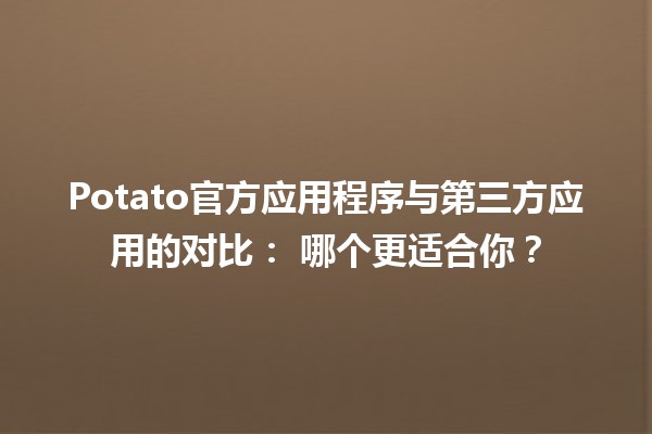 🍟 Potato官方应用程序与第三方应用的对比： 哪个更适合你？🤔