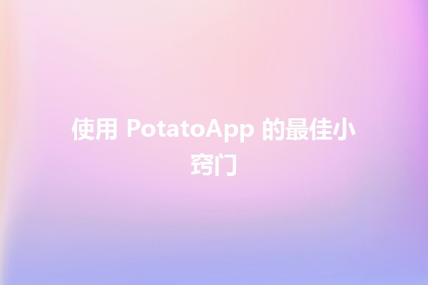 使用 PotatoApp 的最佳小窍门 💡🍟