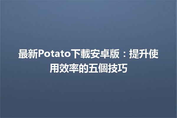 📱最新Potato下載安卓版：提升使用效率的五個技巧🚀