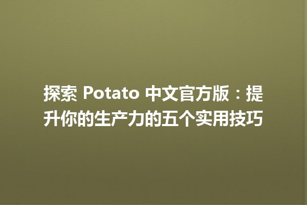 🍟 探索 Potato 中文官方版：提升你的生产力的五个实用技巧 🚀