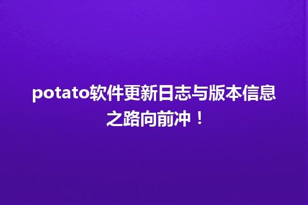 📦 potato软件更新日志与版本信息之路向前冲！🚀