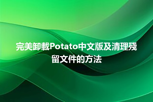 完美卸載Potato中文版及清理殘留文件的方法🗑️✨