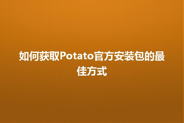 如何获取Potato官方安装包的最佳方式💻🍟