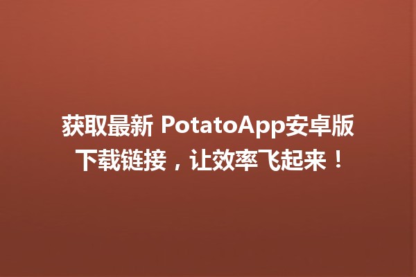 获取最新🌟 PotatoApp安卓版下载链接，让效率飞起来！