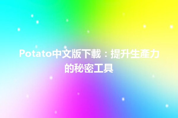 Potato中文版下載：提升生產力的秘密工具🥔✨