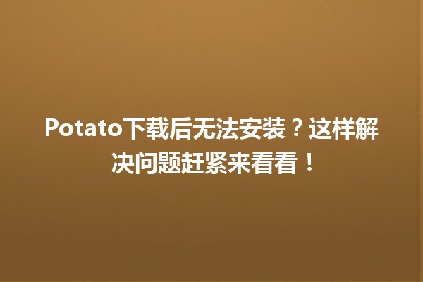 Potato下载后无法安装？🚫这样解决问题赶紧来看看！