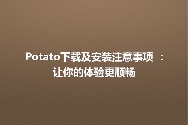 Potato下载及安装注意事项 🍟💻：让你的体验更顺畅