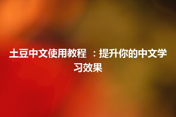 土豆中文使用教程 🍟📚：提升你的中文学习效果