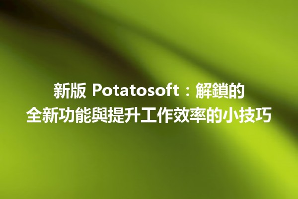 🎉 新版 Potatosoft：解鎖的全新功能與提升工作效率的小技巧 🚀