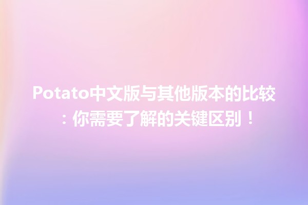 Potato中文版与其他版本的比较🍟：你需要了解的关键区别！