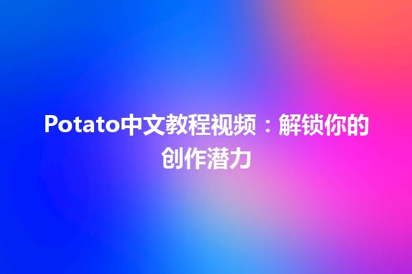 🎥 Potato中文教程视频：解锁你的创作潜力✨