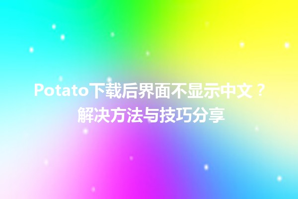 Potato下载后界面不显示中文？🤔 解决方法与技巧分享