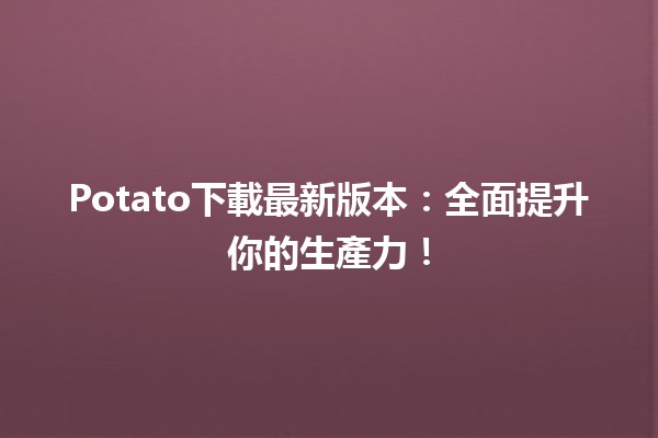 🎉 Potato下載最新版本：全面提升你的生產力！