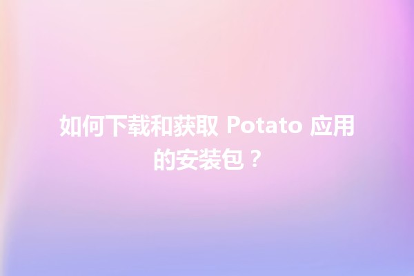 🚀 如何下载和获取 Potato 应用的安装包？