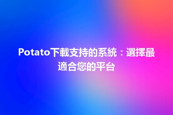 📥 Potato下載支持的系統：選擇最適合您的平台🌐