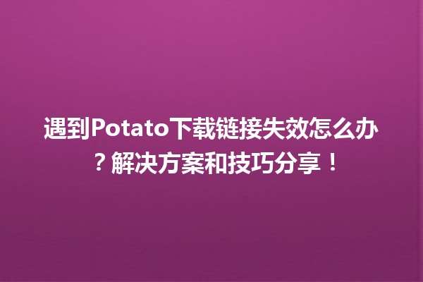 🍟遇到Potato下载链接失效怎么办？解决方案和技巧分享！