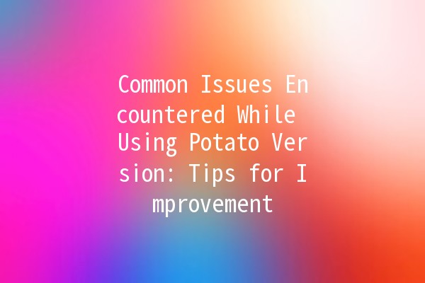 Common Issues Encountered While Using Potato Version: Tips for Improvement 🥔✨