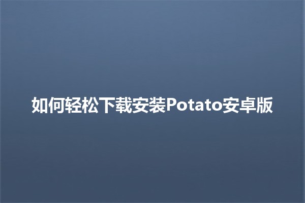 如何轻松下载安装Potato安卓版 🥔📱