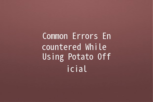 Common Errors Encountered While Using Potato Official 🥔🚫