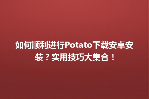 📱 如何顺利进行Potato下载安卓安装？实用技巧大集合！