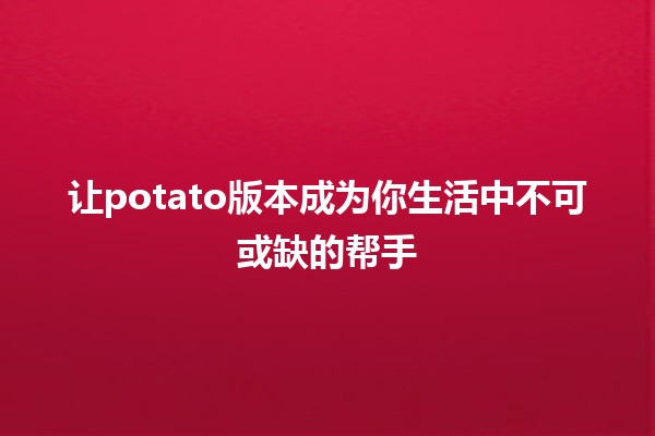 让potato版本成为你生活中不可或缺的帮手🥔✨