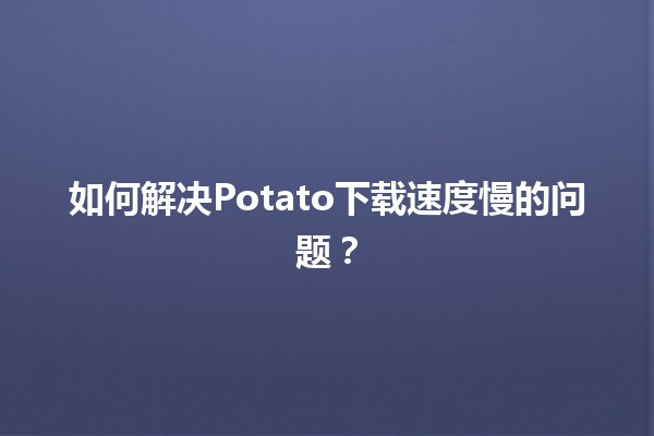 🥔 如何解决Potato下载速度慢的问题？