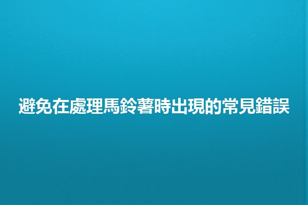 避免在處理馬鈴薯時出現的常見錯誤 🥔❌