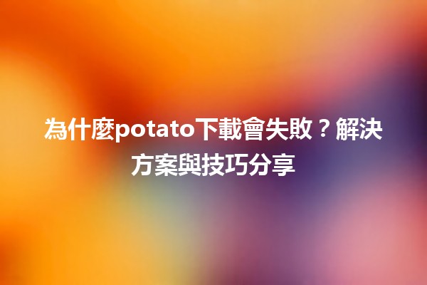 為什麼🍟potato下載會失敗？解決方案與技巧分享