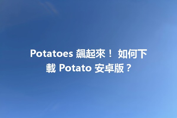 Potatoes 飆起來！✨ 如何下載 Potato 安卓版？