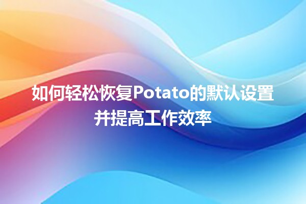 🥔 如何轻松恢复Potato的默认设置并提高工作效率 🌟