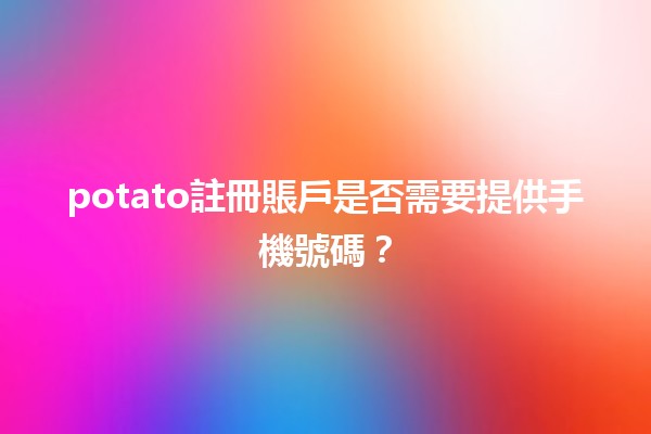 ☁️ potato註冊賬戶是否需要提供手機號碼？🔥