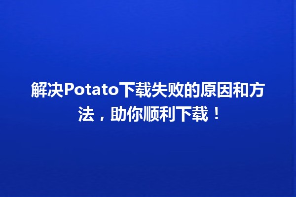 🍟 解决Potato下载失败的原因和方法，助你顺利下载！