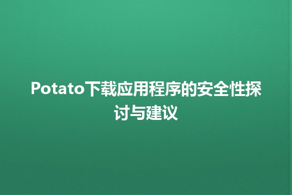 🌟 Potato下载应用程序的安全性探讨与建议 🚀