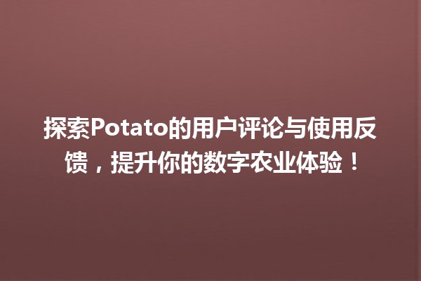 🍟 探索Potato的用户评论与使用反馈，提升你的数字农业体验！