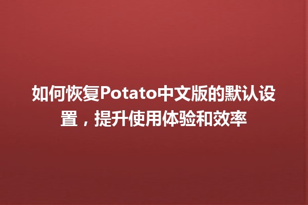 🍟 如何恢复Potato中文版的默认设置，提升使用体验和效率 🚀