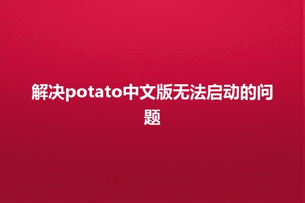 解决potato中文版无法启动的问题🎮🚀