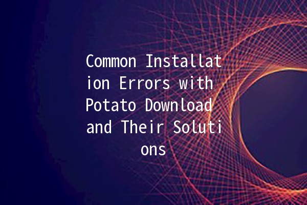 Common Installation Errors with Potato Download and Their Solutions 🥔💻