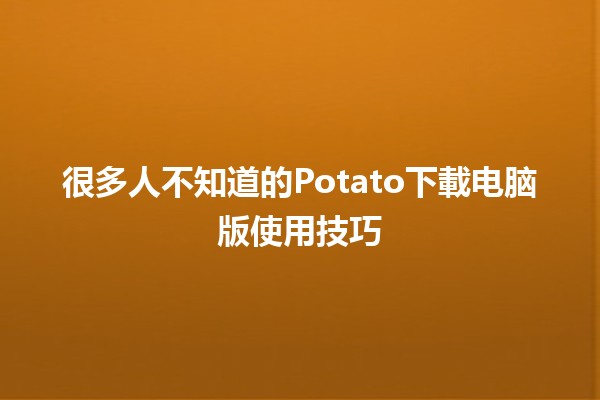 很多人不知道的Potato下載电脑版使用技巧🍟💻