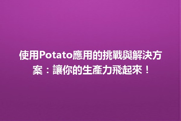 🥔 使用Potato應用的挑戰與解決方案：讓你的生產力飛起來！