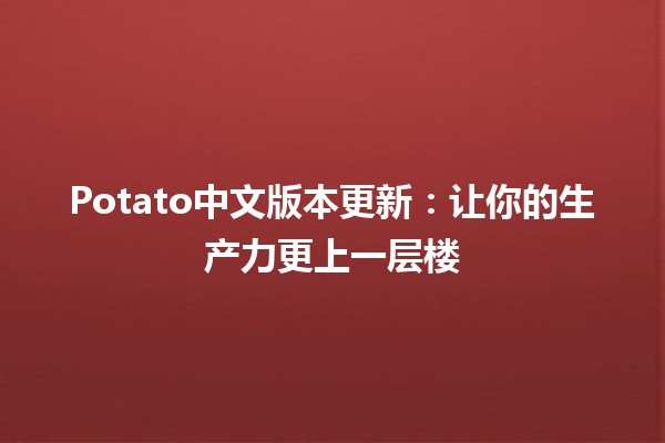 🎉 Potato中文版本更新：让你的生产力更上一层楼 🚀