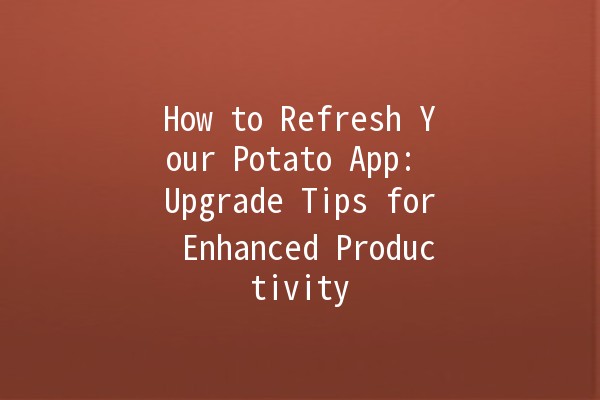 How to Refresh Your Potato App: Upgrade Tips for Enhanced Productivity 🌟🚀