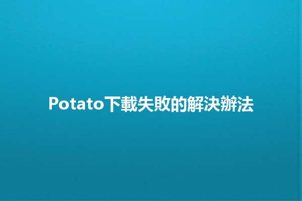 Potato下載失敗的解決辦法 🥔🚫