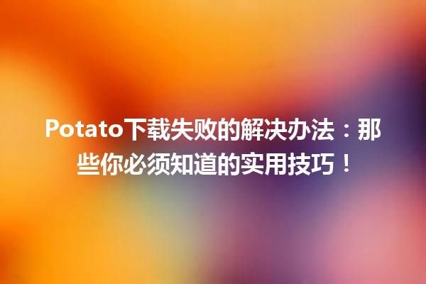 🎮 Potato下载失败的解决办法：那些你必须知道的实用技巧！